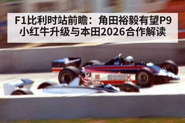 F1比利时站前瞻：角田裕毅有望P9 小红牛升级与本田2026合作解读