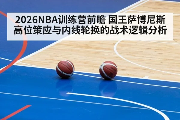 2026NBA训练营前瞻 国王萨博尼斯高位策应与内线轮换的战术逻辑分析