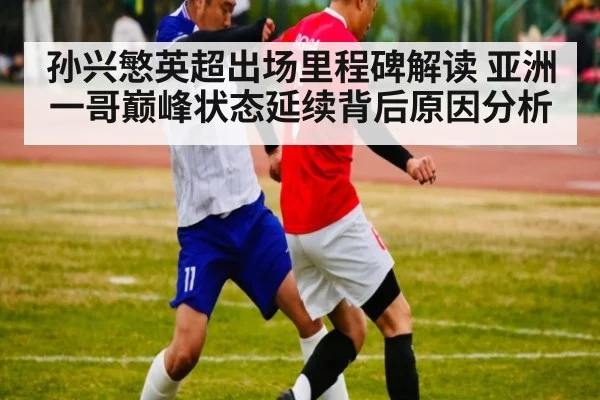 孙兴慜英超出场里程碑解读 亚洲一哥巅峰状态延续背后原因分析